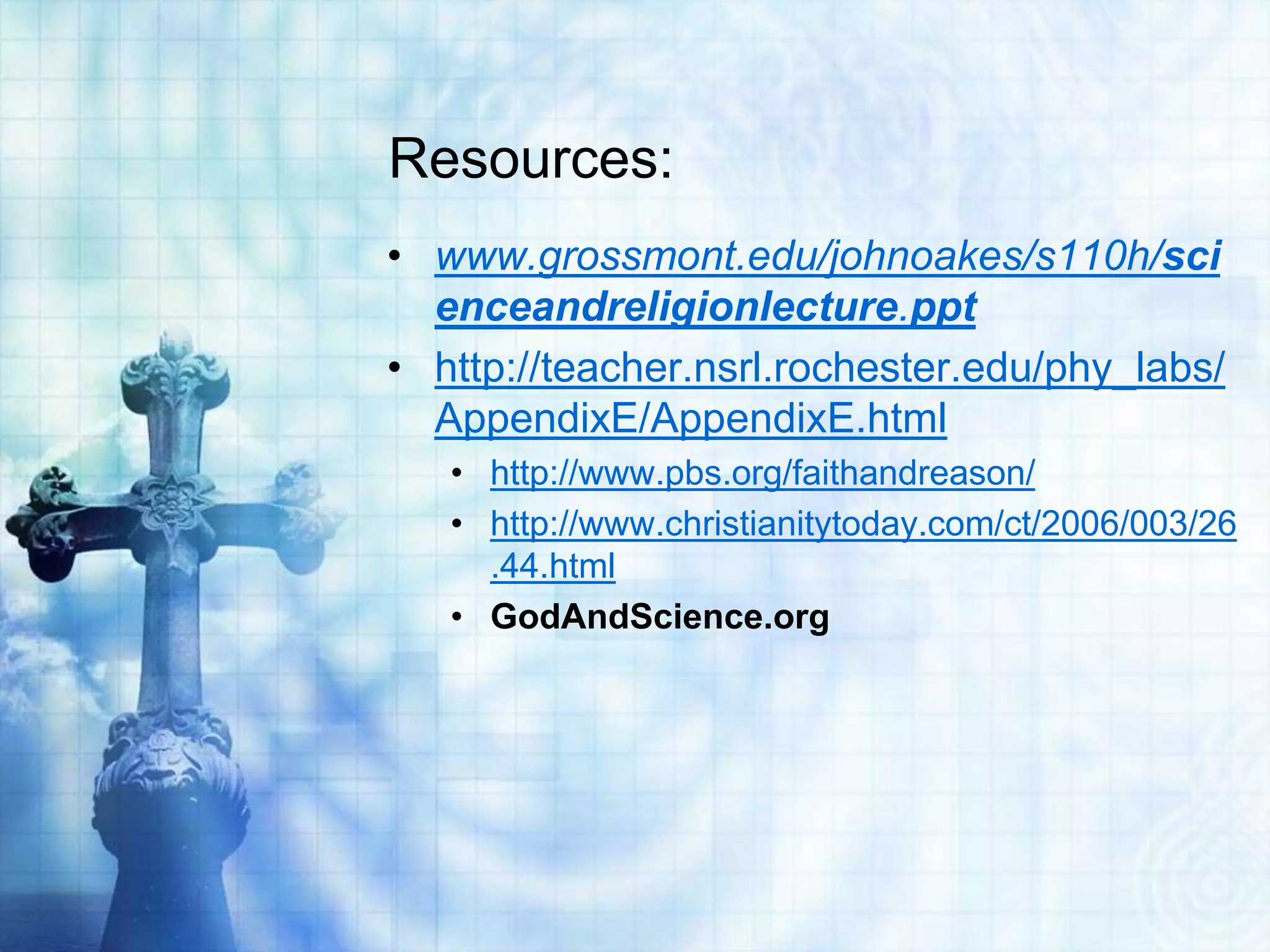Resources:
• www.grossmont.edu/johnoakes/s110h/sci
enceandreligionlecture.ppt
• http://teacher.nsrl.rochester.edu/phy_labs/
AppendixE/AppendixE.html
• http://www.pbs.org/faithandreason/
• http://www.christianitytoday.com/ct/2006/003/26
.44.html
• GodAndScience.org