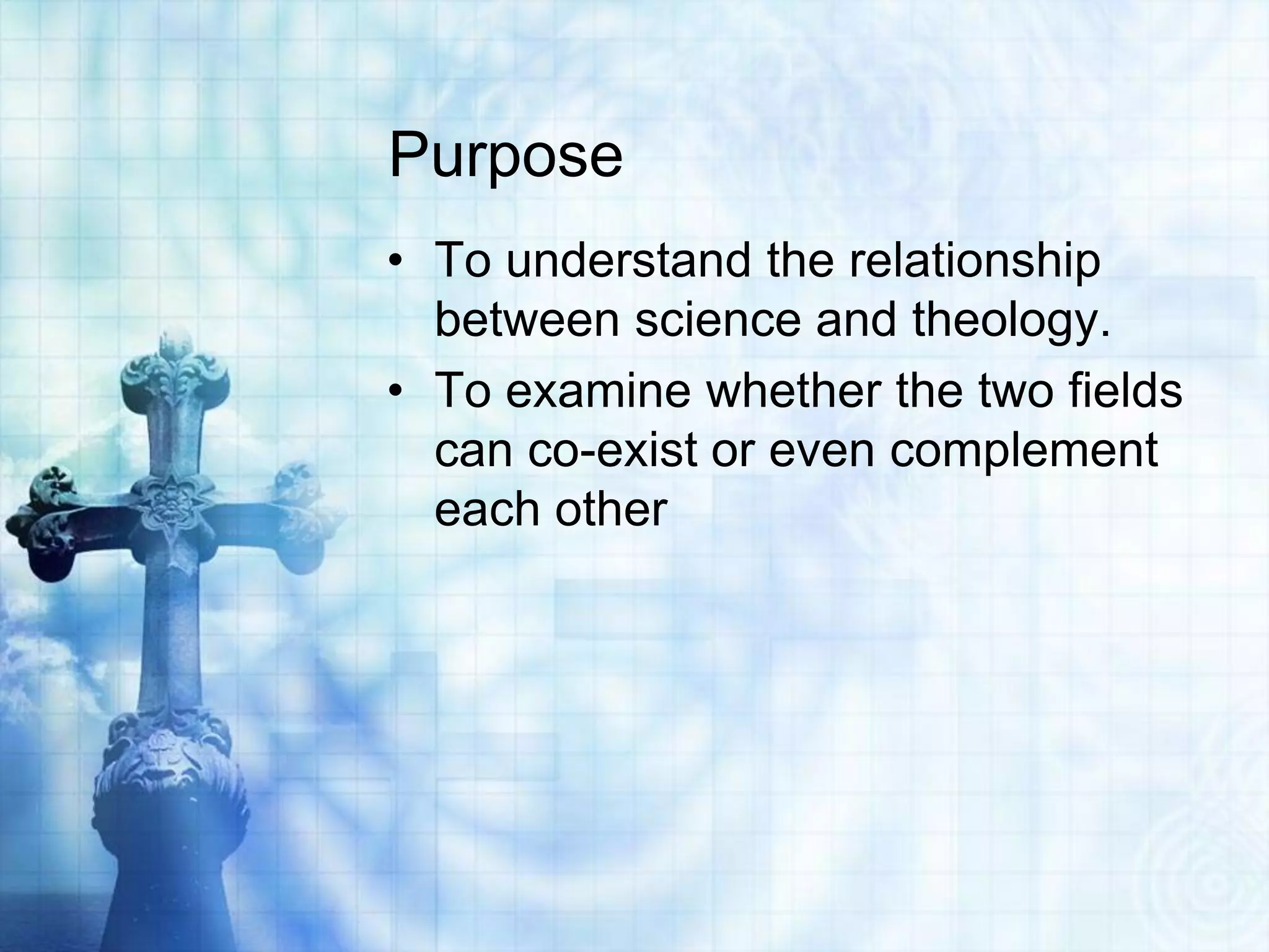 Purpose
• To understand the relationship
between science and theology.
• To examine whether the two fields
can co-exist or even complement
each other