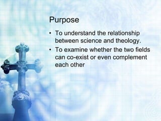 Purpose
• To understand the relationship
between science and theology.
• To examine whether the two fields
can co-exist or even complement
each other
 