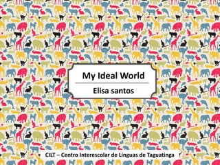 My Ideal World
Elisa santos
CILT – Centro Interescolar de Línguas de Taguatinga
 