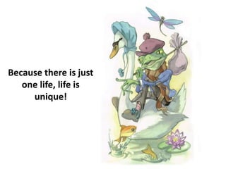 Because there is just
one life, life is
unique!
 