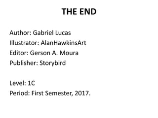 THE END
Author: Gabriel Lucas
Illustrator: AlanHawkinsArt
Editor: Gerson A. Moura
Publisher: Storybird
Level: 1C
Period: First Semester, 2017.
 