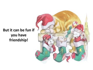 But it can be fun if
you have
friendship!
 