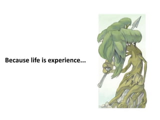 Because life is experience...
 