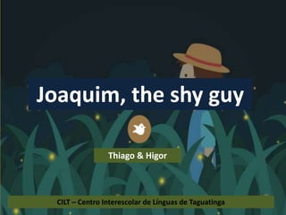 CILT – Centro Interescolar de Línguas de Taguatinga
Thiago & Higor
Joaquim, the shy guy
 
