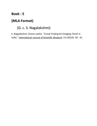 Book : 5
(MLA Format)
(G. c. S. Nagalakshmi)
S. Nagalakshmi, Gnane ceeilia. "Croud Finding An Emeging Trend in
India." international Journal of Scientific Research 3.4 (2014): 39 - 41.
 