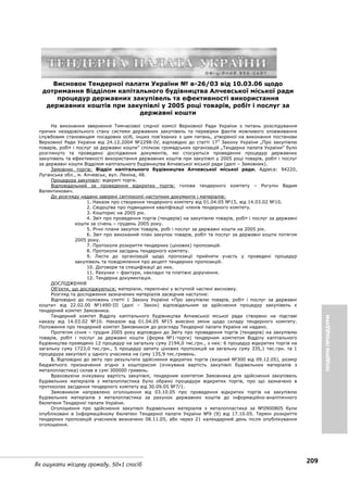 209
Як ошукати місцеву громаду. 50+1 спосіб
Висновок Тендерної палати України № в-26/03 від 10.03.06 щодо
дотримання Відділом капітального будівництва Алчевської міської ради
процедур державних закупівель та ефективності використання
державних коштів при закупівлі у 2005 році товарів, робіт і послуг за
державні кошти
На виконання звернення Тимчасової слідчої комісії Верховної Ради України з питань розслідування
причин незадовільного стану системи державних закупівель та перевірки фактів можливого зловживання
службовим становищем посадових осіб, інших пов’язаних з цим питань, утвореної на виконання постанови
Верховної Ради України від 24.12.2004 №2298-ІV, відповідно до статті 173
Закону України „Про закупівлю
товарів, робіт і послуг за державні кошти” спілкою громадських організацій „Тендерна палата України” було
розглянуто та проведено дослідження документів, які стосуються проведення процедур державних
закупівель та ефективності використання державних коштів при закупівлі у 2005 році товарів, робіт і послуг
за державні кошти Відділом капітального будівництва Алчевської міської ради (далі – Замовник).
Замовник торгів: Відділ капітального будівництва Алчевської міської ради. Адреса: 94220,
Луганська обл., м. Алчевськ, вул. Леніна, 48.
Процедура закупівлі: відкриті торги.
Відповідальний за проведення відкритих торгів: голова тендерного комітету – Рогулін Вадим
Валентинович.
До розгляду надано завірені світлокопії наступних документи і матеріалів:
1. Накази про створення тендерного комітету від 01.04.05 №15, від 14.03.02 №10.
2. Свідоцтва про підвищення кваліфікації членів тендерного комітету.
3. Кошторис на 2005 рік.
4. Звіт про проведення торгів (тендерів) на закупівлю товарів, робіт і послуг за державні
кошти за січень – грудень 2005 року.
5. Річні плани закупок товарів, робі і послуг за державні кошти на 2005 рік.
6. Звіт про виконаний план закупок товарів, робіт та послуг за державні кошти потягом
2005 року.
7. Протоколи розкриття тендерних (цінових) пропозицій.
8. Протоколи засідань тендерного комітету.
9. Листи до організацій щодо пропозиції прийняти участь у проведені процедур
закупівель та повідомлення про акцепт тендерних пропозицій.
10. Договори та специфікації до них.
11. Рахунки – фактури, накладні та платіжні доручення.
12. Тендерна документація.
ДОСЛІДЖЕННЯ
Об’єкти, що досліджуються: матеріали, перелічені у вступній частині висновку.
Розгляд та дослідження зазначених матеріалів засвідчив наступне:
Відповідно до положень статті 1 Закону України «Про закупівлю товарів, робіт і послуг за державні
кошти» від 22.02.00 №1490-ІІІ (далі – Закон) відповідальним за здійснення процедур закупівель є
тендерний комітет Замовника.
Тендерний комітет Відділу капітального будівництва Алчевської міської ради створено на підставі
наказу від 14.03.02 №10. Наказом від 01.04.05 №15 внесено зміни щодо складу тендерного комітету.
Положення про тендерний комітет Замовником до розгляду Тендерної палати України не надано.
Протягом січня – грудня 2005 року відповідно до Звіту про проведення торгів (тендерів) на закупівлю
товарів, робіт і послуг за державні кошти (форма №1-торги) тендерним комітетом Відділу капітального
будівництва проведено 12 процедур на загальну суму 2194,0 тис.грн., з них: 6 процедур відкритих торгів на
загальну суму 1723,0 тис.грн., 5 процедур запиту цінових пропозицій на загальну суму 335,1 тис.грн. та 1
процедура закупівлі у одного учасника на суму 135,9 тис.гривень.
І. Відповідно до звіту про результати здійснення відкритих торгів (вхідний №300 від 09.12.05), розмір
бюджетного призначення згідно з кошторисом (очікувана вартість закупівлі будівельних матеріалів з
металопластика) склав в сумі 300000 гривень.
Враховуючи очікувану вартість закупівлі, тендерним комітетом Замовника для здійснення закупівель
будівельних матеріалів з металопластика було обрано процедури відкритих торгів, про що зазначено в
протоколах засідання тендерного комітету від 30.09.05 №7/1.
Замовником направлено оголошення від 03.10.05 про проведення відкритих торгів на закупівлю
будівельних матеріалів з металопластика за рахунок державних коштів до інформаційно-аналітичного
бюлетеня Тендерної палати України.
Оголошення про здійснення закупівлі будівельних матеріалів з металопластика за №0900805 були
опубліковані в Інформаційному бюлетені Тендерної палати України №9 (9) від 17.10.05. Термін розкриття
тендерних пропозицій учасників визначено 08.11.05, або через 21 календарний день після опублікування
оголошення.
ТЕНДЕРНІПРОЦЕДУРИ
 