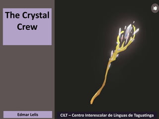 CILT – Centro Interescolar de Línguas de TaguatingaEdmar Lelis
The Crystal
Crew
 