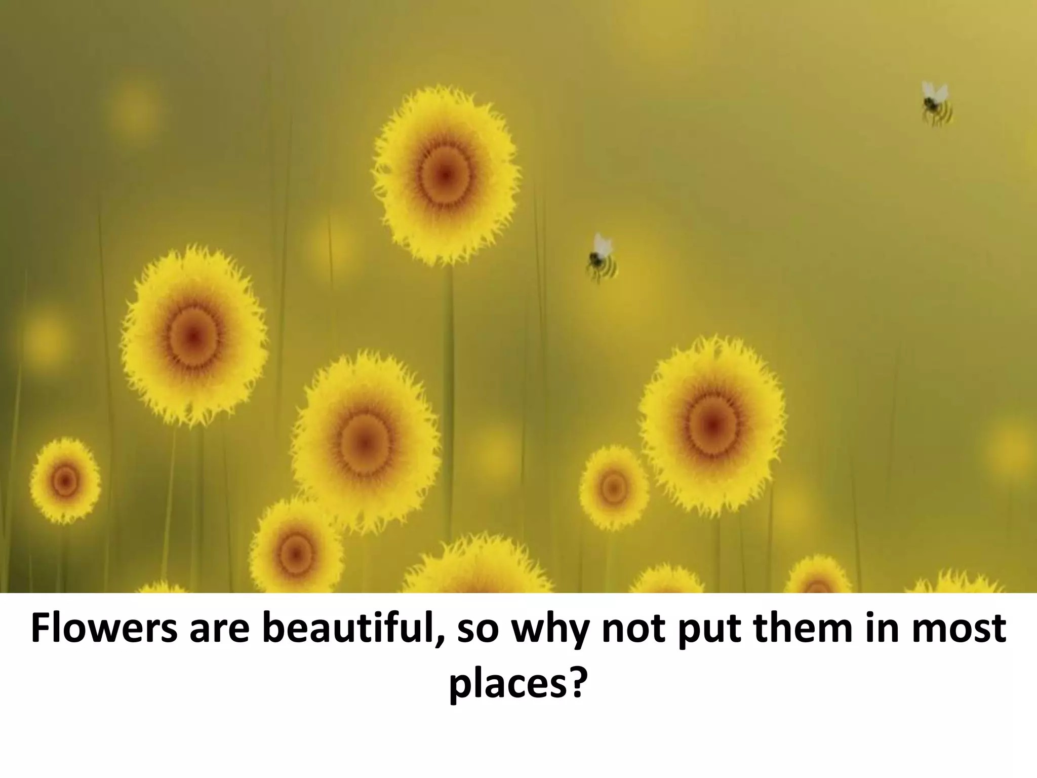 Flowers are beautiful, so why not put them in most
places?