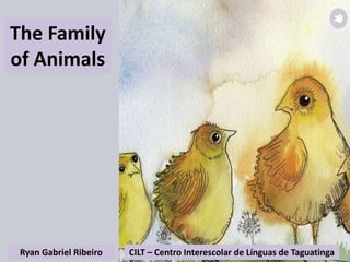 Ryan Gabriel Ribeiro CILT – Centro Interescolar de Línguas de Taguatinga
The Family
of Animals
 