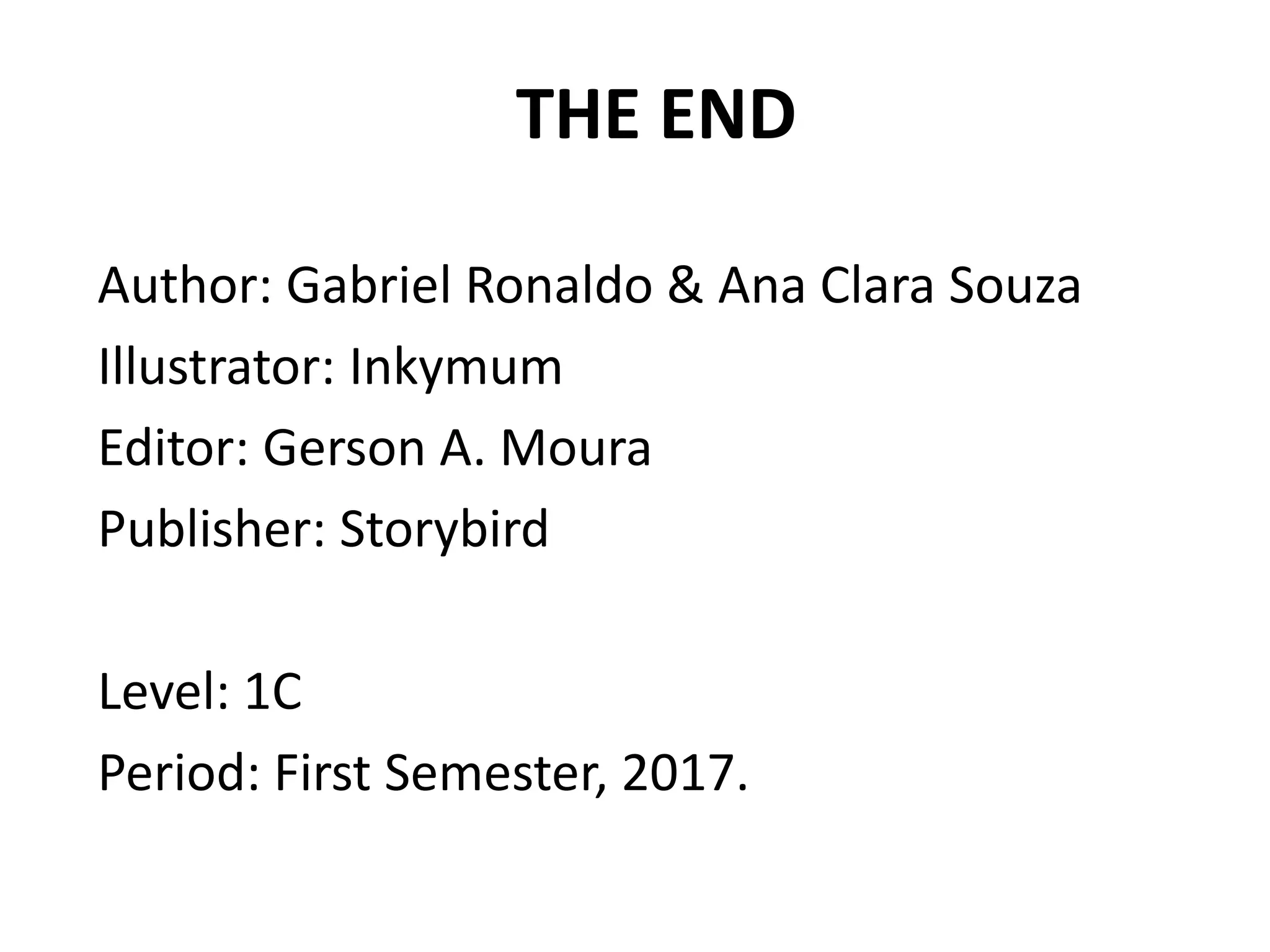 THE END
Author: Gabriel Ronaldo & Ana Clara Souza
Illustrator: Inkymum
Editor: Gerson A. Moura
Publisher: Storybird
Level: 1C
Period: First Semester, 2017.