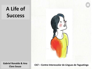 CILT – Centro Interescolar de Línguas de Taguatinga
Gabriel Ronaldo & Ana
Clara Souza
A Life of
Success
 