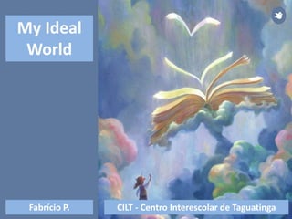 CILT - Centro Interescolar de TaguatingaFabrício P.
My Ideal
World
 