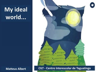 CILT - Centro Interescolar de TaguatingaMatteus Albert
My ideal
world...
 