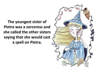 The youngest sister of
Pietra was a sorceress and
she called the other sisters
saying that she would cast
a spell on Pietra.