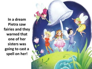 In a dream
Pietra saw
fairies and they
warned that
one of her
sisters was
going to cast a
spell on her!