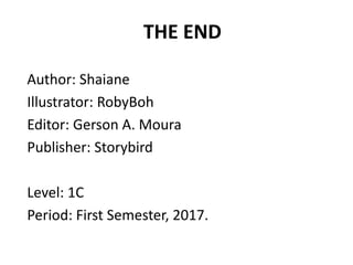THE END
Author: Shaiane
Illustrator: RobyBoh
Editor: Gerson A. Moura
Publisher: Storybird
Level: 1C
Period: First Semester, 2017.