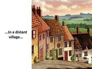 ...In a distant
village...