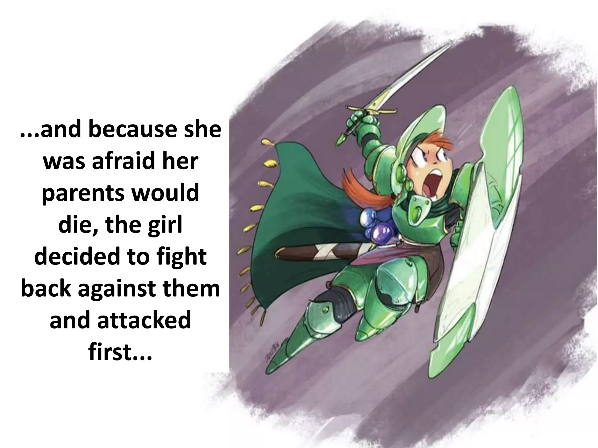 ...and because she
was afraid her
parents would
die, the girl
decided to fight
back against them
and attacked
first...