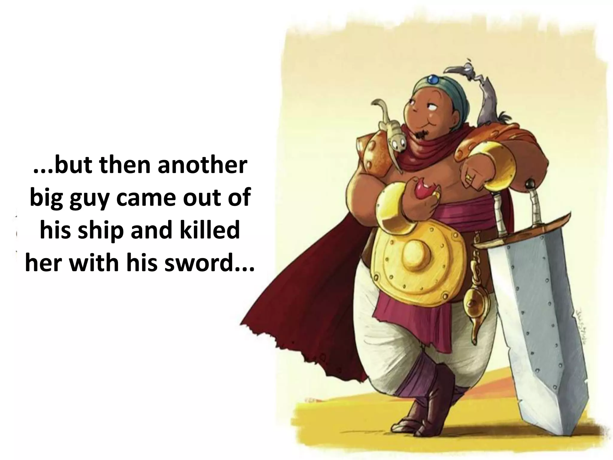 ...but then another
big guy came out of
his ship and killed
her with his sword...