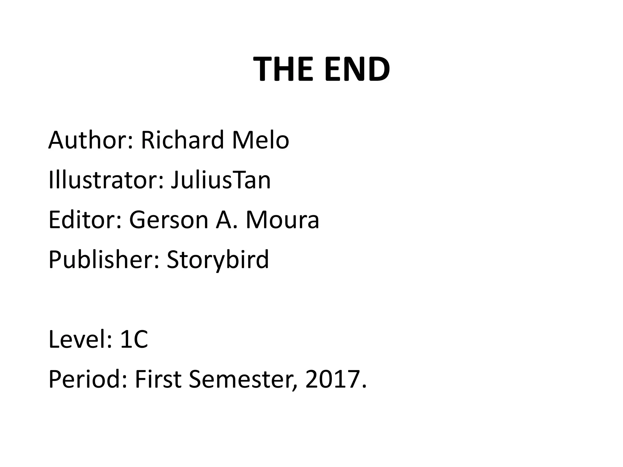 THE END
Author: Richard Melo
Illustrator: JuliusTan
Editor: Gerson A. Moura
Publisher: Storybird
Level: 1C
Period: First Semester, 2017.