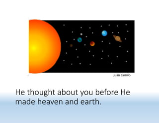 He thought about you before He
made heaven and earth.
juan camilo
 
