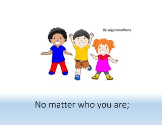 No matter who you are;
By wigunavadhana
 