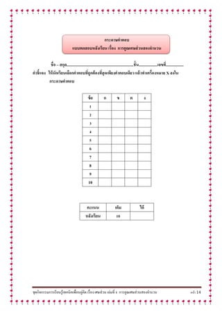 ชุดกิจกรรมการเรียนรู้เทคนิคเพื่อนคู่คิด เรื่อง เศษส่วน เล่มที่ 8 การคูณเศษส่วนสองจานวน หน้า 14
กระดำษคำตอบ
แบบทดสอบหลังเรียน เรื่อง กำรคูณเศษส่วนสองจำนวน
ชื่อ – สกุล....................................................................ชั้น...................เลขที่..................
คำชี้แจง ให้นักเรียนเลือกคำตอบที่ถูกต้องที่สุดเพียงคำตอบเดียว แล้วทำเครื่องหมำย X ลงใน
กระดำษคำตอบ
ข้อ ก ข ค ง
1
2
3
4
5
6
7
8
9
10
คะแนน เต็ม ได้
หลังเรียน 10
 
