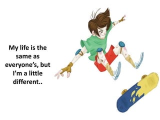 My life is the
same as
everyone’s, but
I’m a little
different..
 