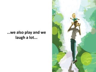 ...we also play and we
laugh a lot...
 