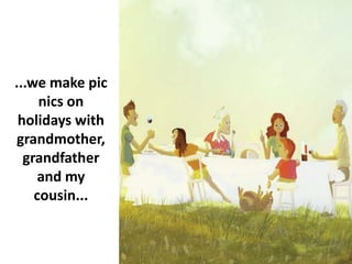 ...we make pic
nics on
holidays with
grandmother,
grandfather
and my
cousin...
 