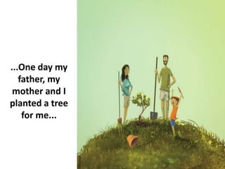 ...One day my
father, my
mother and I
planted a tree
for me...
 