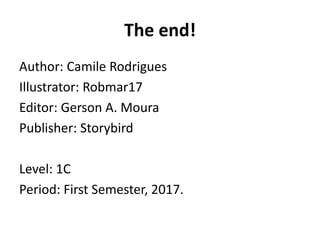 The end!
Author: Camile Rodrigues
Illustrator: Robmar17
Editor: Gerson A. Moura
Publisher: Storybird
Level: 1C
Period: First Semester, 2017.
 