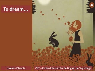 CILT – Centro Interescolar de Línguas de TaguatingaLorenna Eduarda
To dream...
 