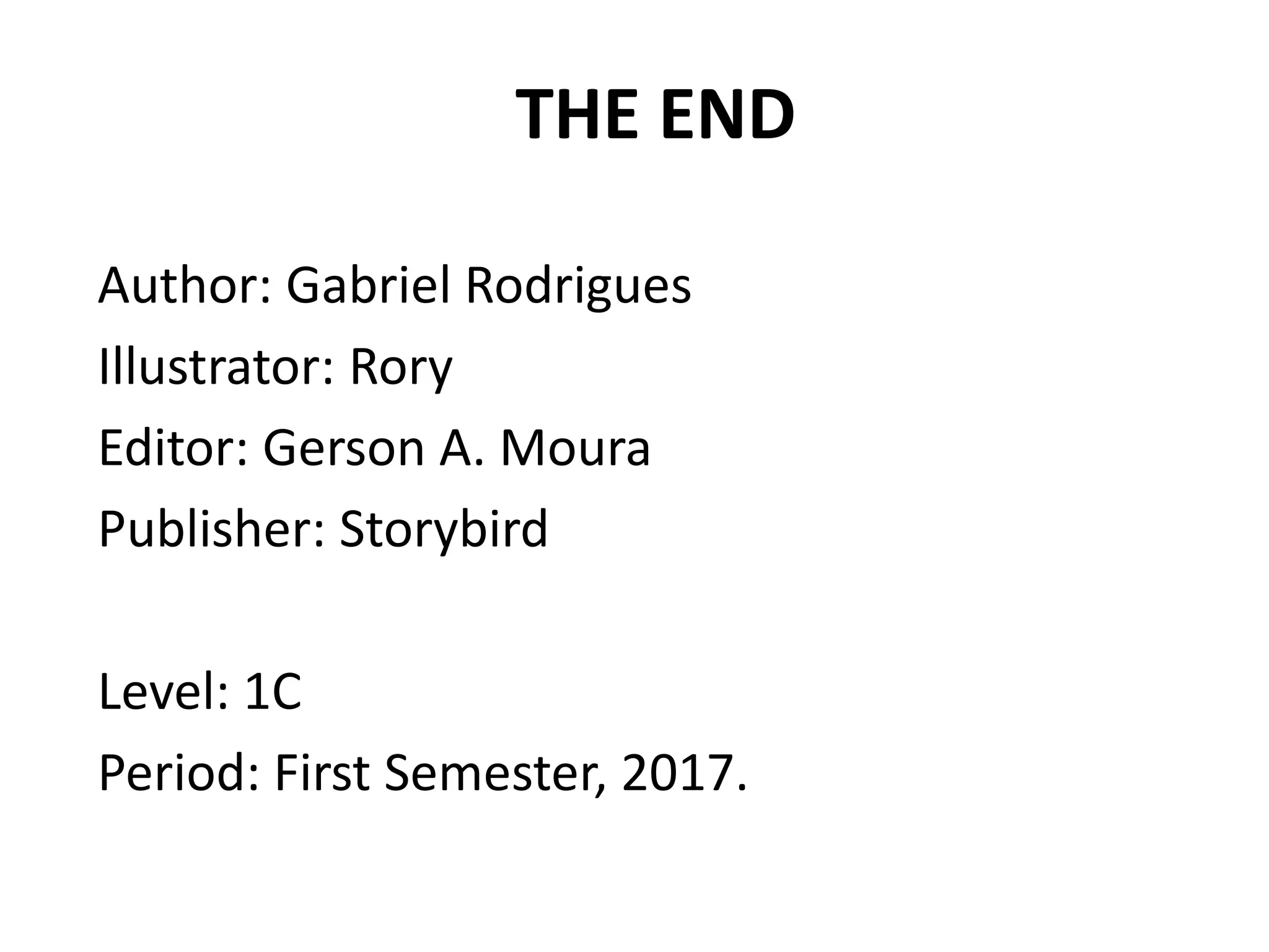 THE END
Author: Gabriel Rodrigues
Illustrator: Rory
Editor: Gerson A. Moura
Publisher: Storybird
Level: 1C
Period: First Semester, 2017.