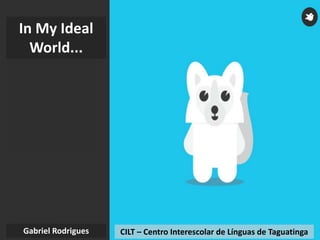 CILT – Centro Interescolar de Línguas de TaguatingaGabriel Rodrigues
In My Ideal
World...
 