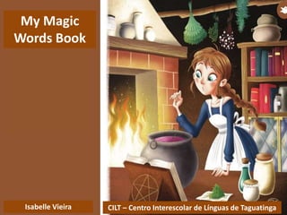 CILT – Centro Interescolar de Línguas de TaguatingaIsabelle Vieira
My Magic
Words Book
 