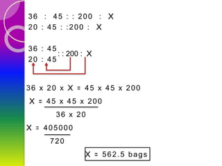 36 : 45 : : 200 : X
20 : 45 : :200 : X
36 : 45
20 : 45
: : 200 : X
36 x 20 x X = 45 x 45 x 200
X = 45 x 45 x 200
36 x 20
X = 405000
720
X = 562.5 bags
 