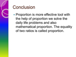 Conclusion
 Proportion is more effective tool with
the help of proportion we solve the
daily life problems and also
mathematical proportion. The equality
of two ratios is called proportion.
 