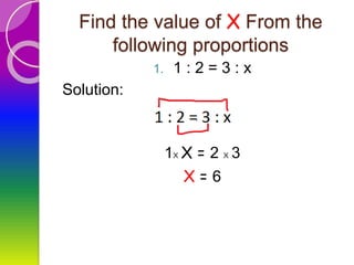 Find the value of X From the
following proportions
1. 1 : 2 = 3 : x
Solution:
1x X = 2 x 3
X = 6
 