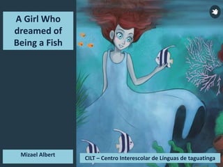 CILT – Centro Interescolar de Línguas de taguatinga
Mizael Albert
A Girl Who
dreamed of
Being a Fish
 