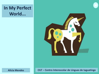 Alícia Mendes
In My Perfect
World...
CILT – Centro Interescolar de Línguas de taguatinga
 