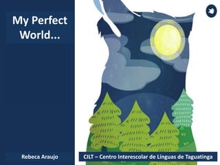 Rebeca Araujo
My Perfect
World...
CILT – Centro Interescolar de Línguas de Taguatinga
 