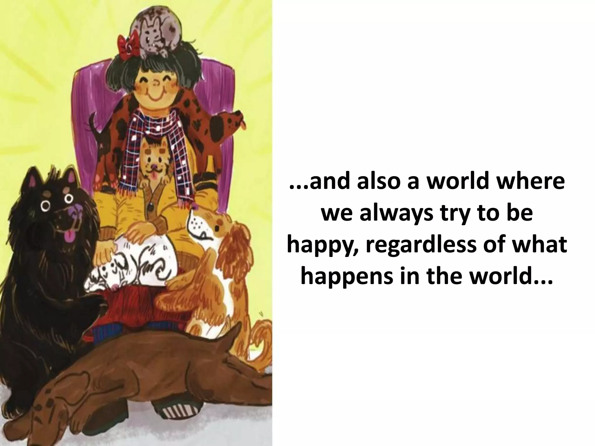 ...and also a world where
we always try to be
happy, regardless of what
happens in the world...