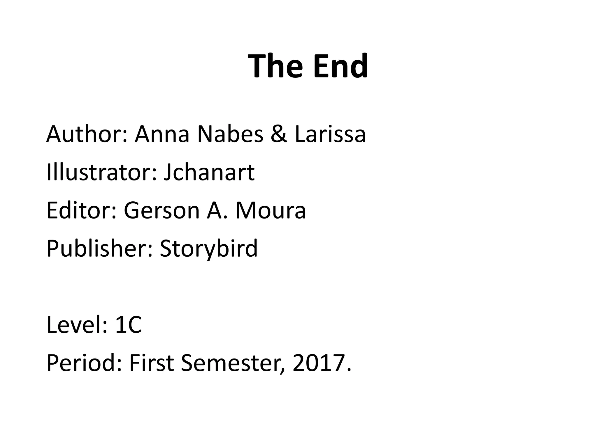 The End
Author: Anna Nabes & Larissa
Illustrator: Jchanart
Editor: Gerson A. Moura
Publisher: Storybird
Level: 1C
Period: First Semester, 2017.