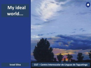 My ideal
world...
Israel Silva CILT – Centro Interescolar de Línguas de Taguatinga
 