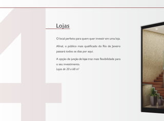 Lojas
O local perfeito para quem quer investir em uma loja.
Afinal, o público mais qualificado do Rio de Janeiro
passará todos os dias por aqui.
A opção de junção de lojas traz mais flexibilidade para
o seu investimento.
Lojas de 20 a 68 m2
 