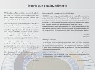 Esporte que gera investimento
Economia do Rio cresce acima da média do país
“O IBGE informou ontem que a indústria do Estado do Rio cresceu 5,5% em novembro,
enquanto na média nacional houve recuo de 0,1%. Esse é mais um indicador da
retomada da economia fluminense. No caso do recolhimento de ICMS, o crescimento
chegou a 18,8% no ano passado, alcançando R$ 22 bilhões, no quarto maior avanço
entre os estados do país e num desempenho acima de São Paulo (14,4%).
Embalado pela escolha da sede das Olimpíadas de 2016, por ser uma das capitais da Copa
de 2014 e pela redução da violência, o Rio registra recorde no mercado de trabalho. Em
um ano, foram criados 200 mil empregos com carteira, que já representam 51% do total.“
O GLOBO
12/01/2011
Metrô da Barra da Tijuca beneficiará também a Zona Oeste
De acordo com o secretário estadual de Transportes, Júlio
Lopes, a Linha 4 será mais um legado dos Jogos Rio 2016
para a população do Rio de Janeiro:
“ Esse é um dos maiores legados das Olimpíadas de 2016. Para a
população do Rio de Janeiro será um novo momento, pois não
vamos apenas entregar mais uma estação do Metrô. Vamos fazer
uma reforma de grande extensão, além de mudanças no sistema
viário junto com a Prefeitura. Já estamos fazendo constantes
reuniões com o pessoal da Secretaria Municipal de Transportes
e com a CET-Rio para verificar a viabilidade de mudanças e a
construçãodenovosacessosereorganizaçãodosistema-afirmou.
A nova linha de metrô beneficiará não só os moradores e
trabalhadores da Barra da Tijuca e Recreio dos Bandeirantes. A
população de diversos bairros também terá benefícios, uma vez
que, com a chegada do corredor expresso Transoeste, que já está
sendoconstruídopelaprefeituraeligaráaBarraaCampoGrande
(Zona Oeste), passando pelo Túnel da Grota Funda, haverá a
possibilidade de integração direta entre o Metrô e o ônibus.“
FONTE: ESTADO DE SÃO PAULO
10/12/2010
O coração dos Jogos
“A Barra vai se beneficiar significativamente dos Jogos, com novas instalações
de competição e treinamento, melhorias na estrutura de transporte e construção
de centros comerciais, residenciais e de entretenimento. Além disso, parques
e redes fluviais receberão programas de recuperação. Estas são as prioridades
governamentais para a Região.
O legado mais significativo para o esporte brasileiro é o Centro Olímpico de
Treinamento (COT), com seu programa e suas instalações concentrados na Região
da Barra, próximos à Vila Olímpica e Paraolímpica.
FONTE: rio2016.com.br
Foto Ilustrativa
 