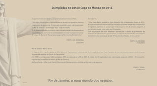 Olimpíadas de 2016 e Copa do Mundo em 2014
Esporte beneficiará diversos segmentos da Economia no País
“Os Jogos Olímpicos e a Copa do Mundo no Brasil irão beneficiar diversos
segmentos da economia. E o mercado imobiliário será o principal deles.
O Rio de Janeiro é a cidade que mais será valorizada.
E as áreas que terão um impacto maior na valorização, são áreas onde os
jogosOlímpicosacontecerão,assimtambémcomobairrosadjacentesaelas.
É o caso da Barra da Tijuca, Jacarepaguá e Recreio dos Bandeirantes”.
FONTE: UOL ECONOMIA
23/03/2010
Nova Barra
“Uma ‘nova Barra’ emerge na Zona Oeste do Rio, a reboque dos Jogos de 2016.
AregiãovizinhaaoAutódromodeJacarepaguávaisediarmetadedascompetições
e registrou aumento na procura por imóveis já no fim de semana seguinte à
escolha da cidade como sede das Olimpíadas.
Com os projetos de novos estádios e instalações – aliados às promessas de
melhoria de infraestrutura e transporte – a previsão do mercado é que os imóveis
ali tenham uma valorização de até 50% acima da inflação, em cinco anos”.
FONTE: GLOBO.COM
01/06/2010
Rio de Janeiro: A bola da vez
“A Copa de 2014 e as Olimpíadas de 2016 fazem do Rio de janeiro ‘a bola da vez’. A afirmação é de Luiz Paulo Pompéia, diretor de estudos especiais da Embraesp
(Empresa Brasileira de Estudo de Patrimônio).
Em 2009 foram lançadas 14.036 unidades, 280% a mais que as 3.690 de 2005. A cidade tem 2 regiões de maior valorização, segundo o CRECI – RJ (conselho
regional de corretores de imóveis do Rio de Janeiro).
Na Zona Oeste é a Barra da Tijuca e Recreio dos Bandeirantes e na Zona sul é o bairro de Ipanema’’.
FONTE: TERRA
01/06/2010
Rio de Janeiro: o novo mundo dos negócios.Foto Ilustrativa
 