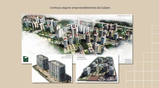 Conheça alguns empreendimentos da Calper.
29 Edifícios - Barra da Tijuca
Vista aérea do
Condomínio
Villas da Barra
SUNFLOWER
Recreio dos Bandeirantes
Entregue em Julho de 2007
MAIOR OBRA POR ADMINISTRAÇÃO DA AMÉRICA LATINA.
LIFE RESIDENCIAL
Recreio dos Bandeirantes
2 fase - Entregue em 2010
ImagemIlustrativa
 